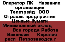 Оператор ПК › Название организации ­ Телетрейд, ООО › Отрасль предприятия ­ Ценные бумаги › Минимальный оклад ­ 40 000 - Все города Работа » Вакансии   . Карелия респ.,Петрозаводск г.